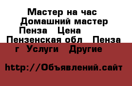 Мастер на час. Домашний мастер.Пенза › Цена ­ 100 - Пензенская обл., Пенза г. Услуги » Другие   